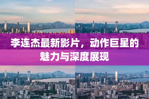 李连杰最新影片，动作巨星的魅力与深度展现