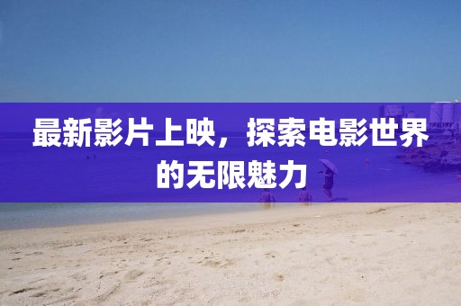 最新影片上映，探索电影世界的无限魅力