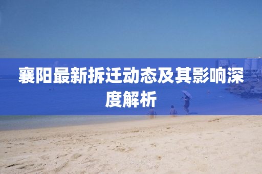 襄阳最新拆迁动态及其影响深度解析