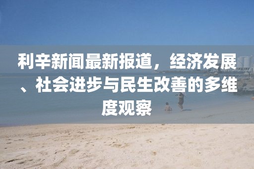 利辛新闻最新报道，经济发展、社会进步与民生改善的多维度观察