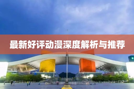 最新好评动漫深度解析与推荐