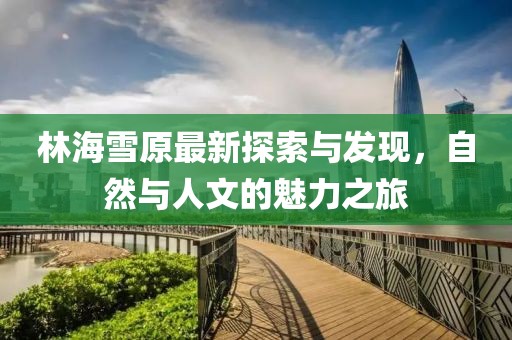 林海雪原最新探索与发现，自然与人文的魅力之旅