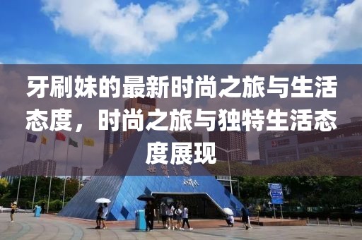 牙刷妹的最新时尚之旅与生活态度，时尚之旅与独特生活态度展现