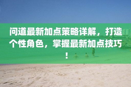 问道最新加点策略详解，打造个性角色，掌握最新加点技巧！