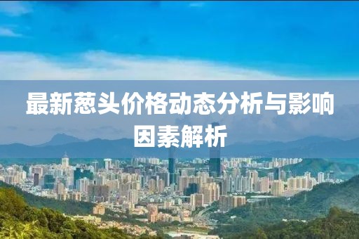 最新葱头价格动态分析与影响因素解析