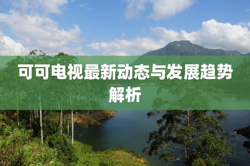 可可电视最新动态与发展趋势解析