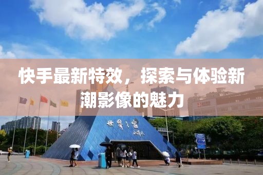 快手最新特效，探索与体验新潮影像的魅力