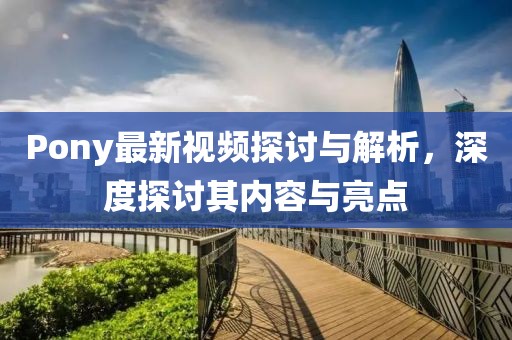 Pony最新视频探讨与解析，深度探讨其内容与亮点