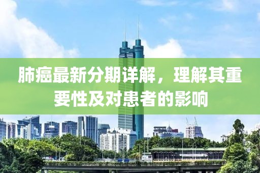肺癌最新分期详解，理解其重要性及对患者的影响