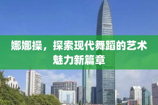 娜娜操，探索现代舞蹈的艺术魅力新篇章