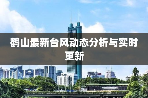 鹤山最新台风动态分析与实时更新