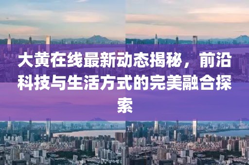 大黄在线最新动态揭秘，前沿科技与生活方式的完美融合探索