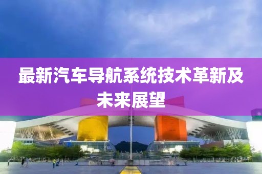 最新汽车导航系统技术革新及未来展望