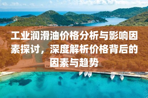 工业润滑油价格分析与影响因素探讨，深度解析价格背后的因素与趋势