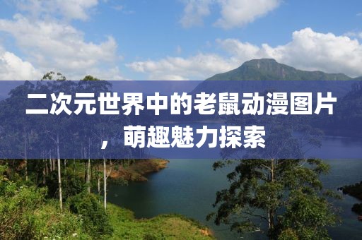 二次元世界中的老鼠动漫图片，萌趣魅力探索