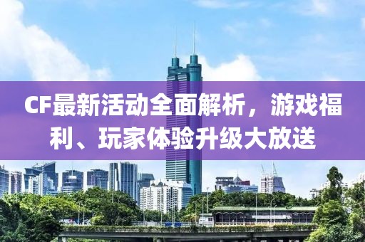 CF最新活动全面解析，游戏福利、玩家体验升级大放送