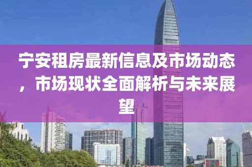 宁安租房最新信息及市场动态，市场现状全面解析与未来展望