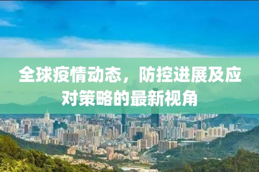 全球疫情动态，防控进展及应对策略的最新视角