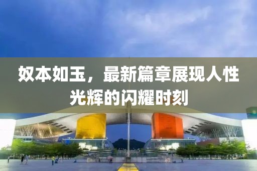 奴本如玉，最新篇章展现人性光辉的闪耀时刻