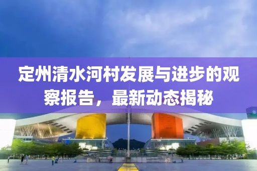 定州清水河村发展与进步的观察报告，最新动态揭秘