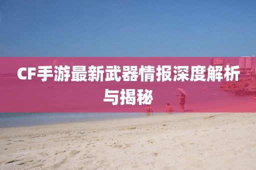 CF手游最新武器情报深度解析与揭秘