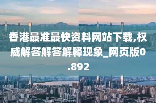 香港最准最快资料网站下载,权威解答解答解释现象_网页版0.892