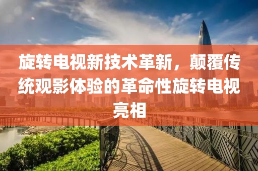旋转电视新技术革新，颠覆传统观影体验的革命性旋转电视亮相