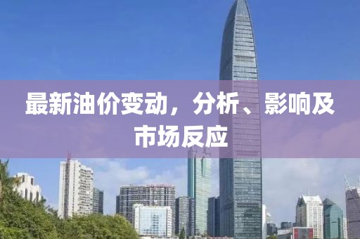 最新油价变动，分析、影响及市场反应