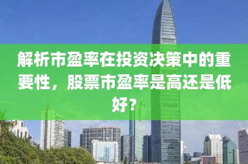 解析市盈率在投资决策中的重要性，股票市盈率是高还是低好？