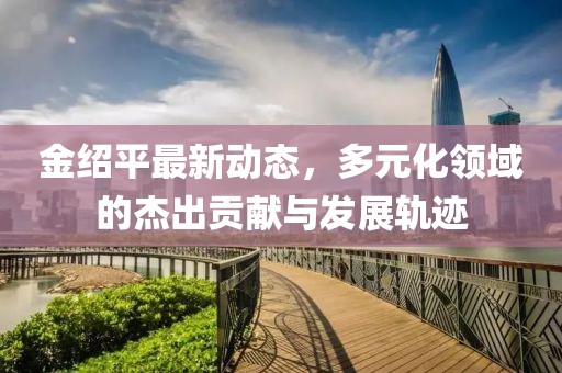 金绍平最新动态，多元化领域的杰出贡献与发展轨迹