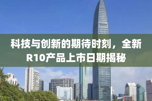 科技与创新的期待时刻，全新R10产品上市日期揭秘