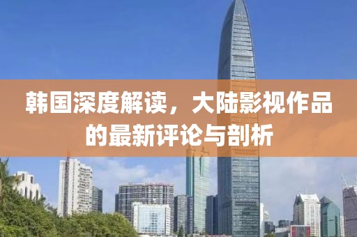 韩国深度解读，大陆影视作品的最新评论与剖析