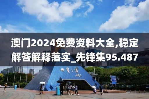 澳门2024免费资料大全,稳定解答解释落实_先锋集95.487