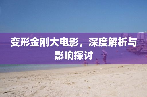 变形金刚大电影，深度解析与影响探讨
