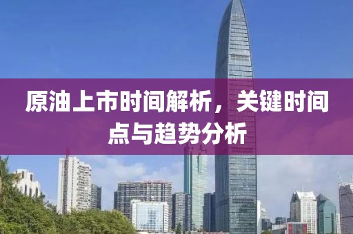 原油上市时间解析，关键时间点与趋势分析
