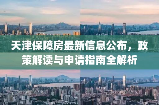天津保障房最新信息公布，政策解读与申请指南全解析