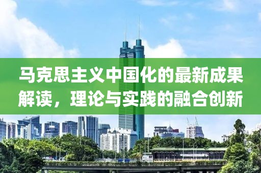 马克思主义中国化的最新成果解读，理论与实践的融合创新