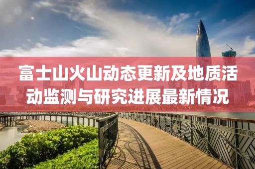 富士山火山动态更新及地质活动监测与研究进展最新情况
