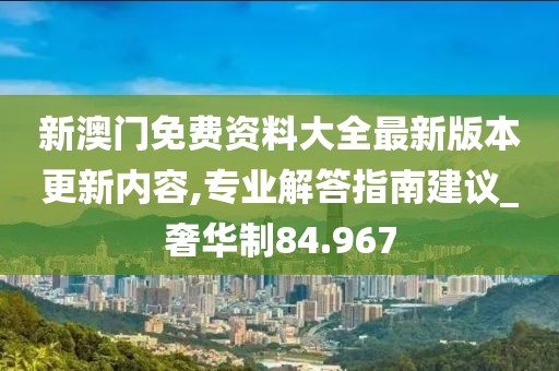 新澳门免费资料大全最新版本更新内容,专业解答指南建议_奢华制84.967
