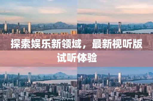 探索娱乐新领域，最新视听版试听体验