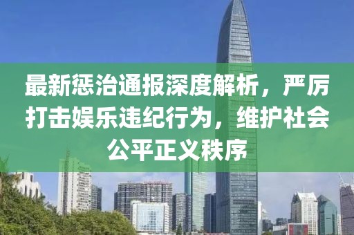 最新惩治通报深度解析，严厉打击娱乐违纪行为，维护社会公平正义秩序