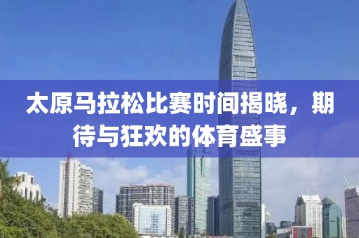 太原马拉松比赛时间揭晓，期待与狂欢的体育盛事