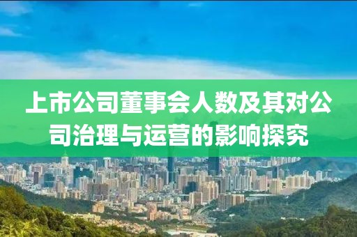 上市公司董事会人数及其对公司治理与运营的影响探究