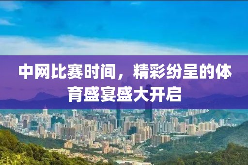 中网比赛时间，精彩纷呈的体育盛宴盛大开启