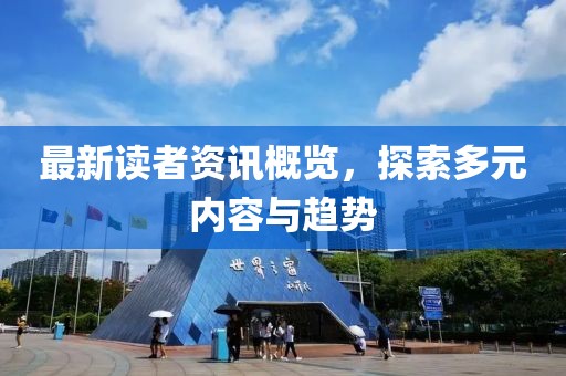 最新读者资讯概览，探索多元内容与趋势