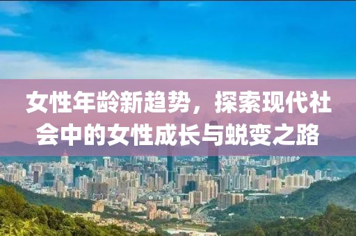 女性年龄新趋势，探索现代社会中的女性成长与蜕变之路