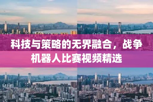科技与策略的无界融合，战争机器人比赛视频精选