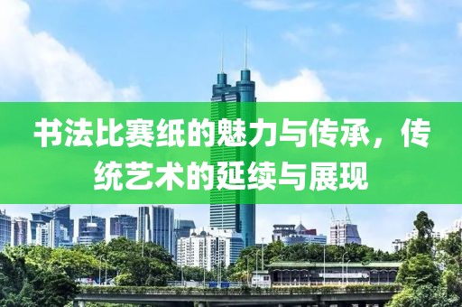 书法比赛纸的魅力与传承，传统艺术的延续与展现