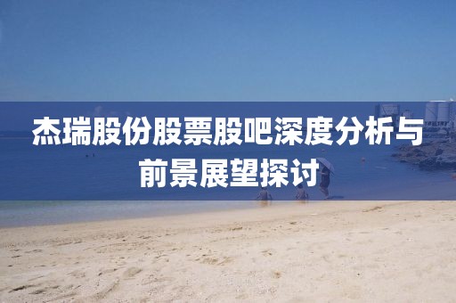 杰瑞股份股票股吧深度分析与前景展望探讨