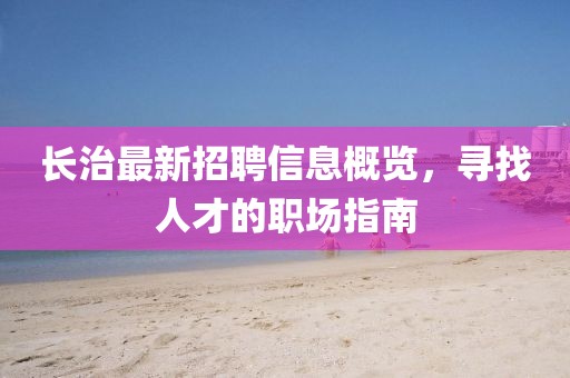长治最新招聘信息概览，寻找人才的职场指南